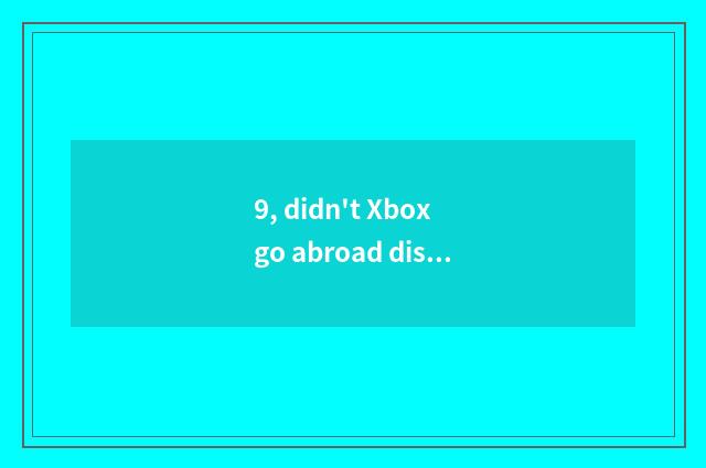 9, didn't Xbox go abroad distinction?