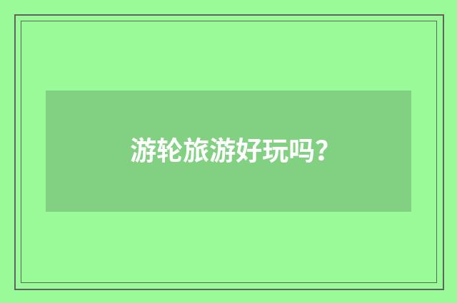 游轮旅游好玩吗？