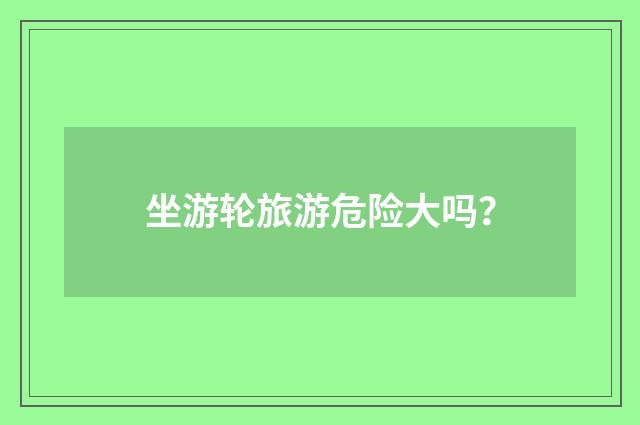 坐游轮旅游危险大吗?
