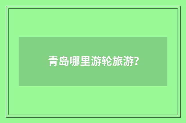 青岛哪里游轮旅游？