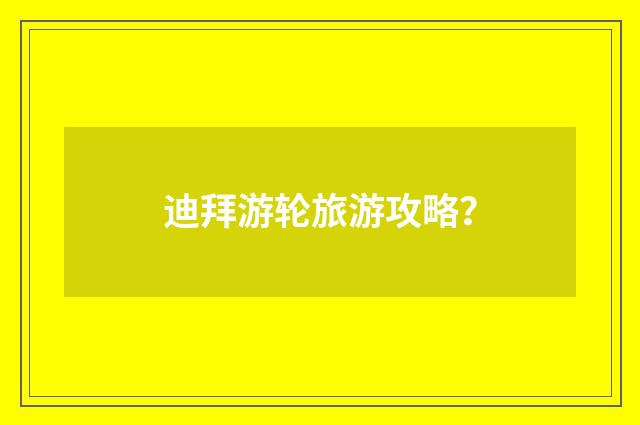 迪拜游轮旅游攻略?
