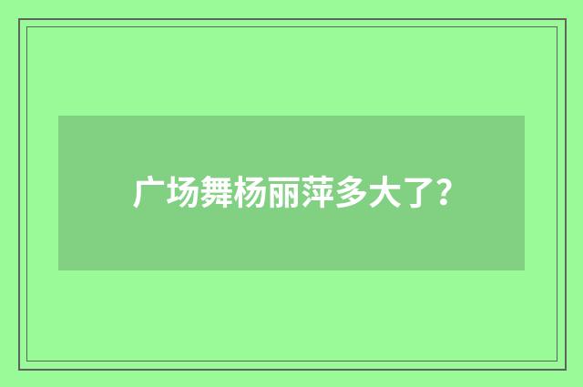 广场舞杨丽萍多大了?