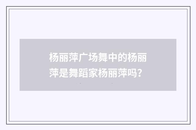 杨丽萍广场舞中的杨丽萍是舞蹈家杨丽萍吗?