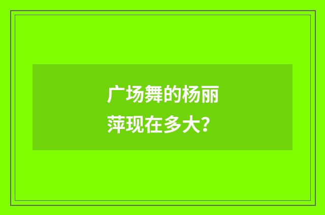 广场舞的杨丽萍现在多大?