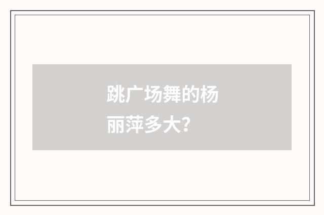 跳广场舞的杨丽萍多大?