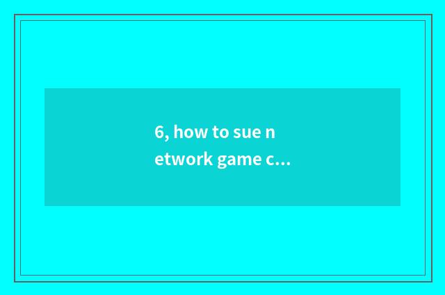 6, how to sue network game company to sue network game company?