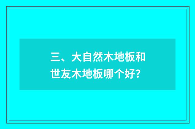 三、大自然木地板和世友木地板哪个好？