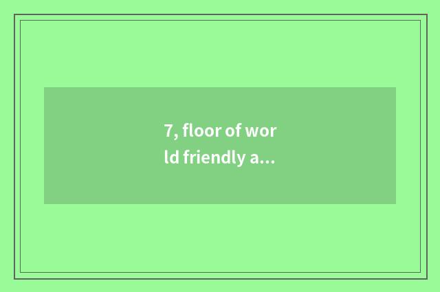 7, floor of world friendly aggrandizement how?
