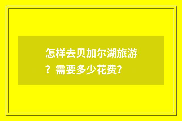怎样去贝加尔湖旅游？需要多少花费？