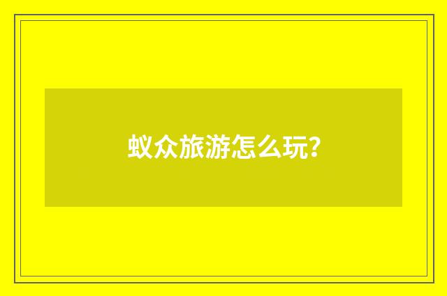 蚁众旅游怎么玩？