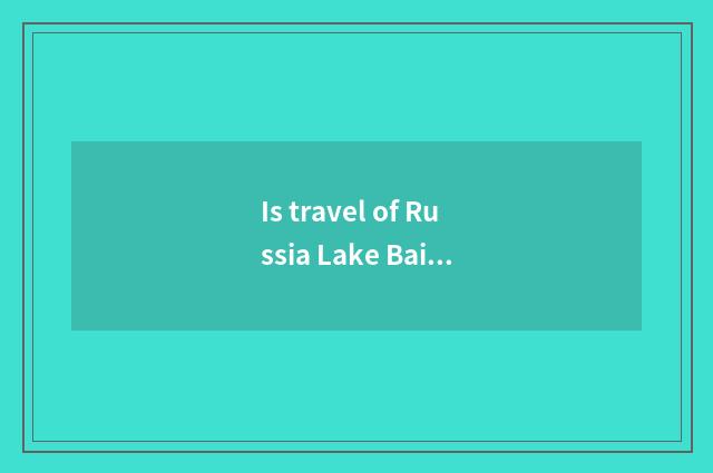 Is travel of Russia Lake Baikal worth to go?