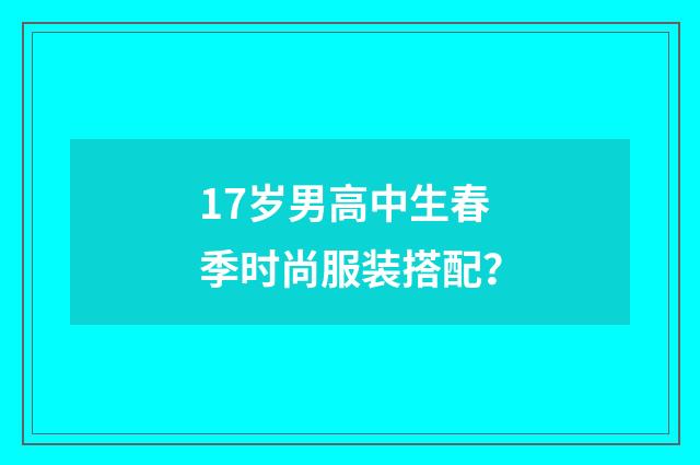 17岁男高中生春季时尚服装搭配？