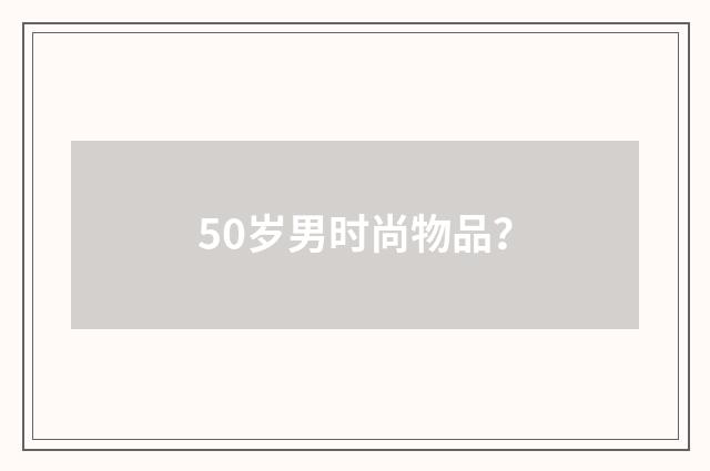50岁男时尚物品?