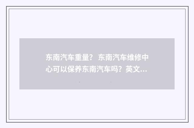 东南汽车重量？ 东南汽车维修中心可以保养东南汽车吗？英文双语对照