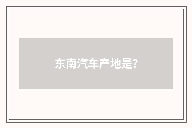 东南汽车产地是？