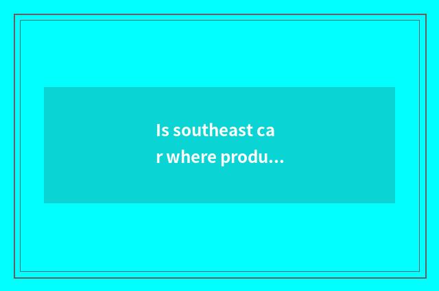 Is southeast car where produced?