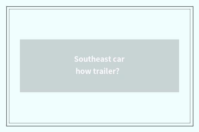 Southeast car how trailer?