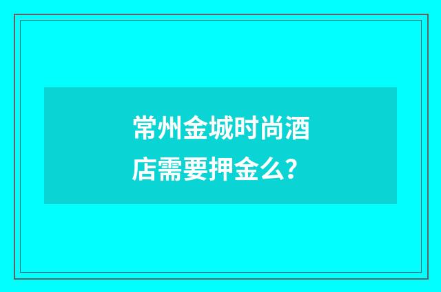 常州金城时尚酒店需要押金么?