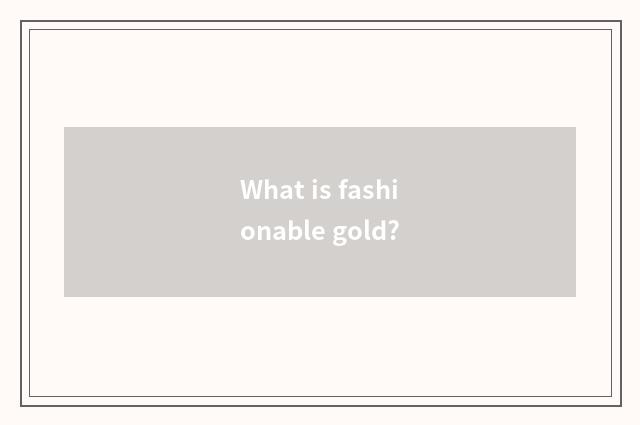 What is fashionable gold?