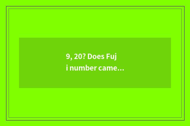 9, 20? Does Fuji number camera switch on the mobile phone Hei Bing?