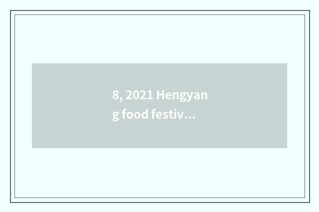 8, 2021 Hengyang food festival?