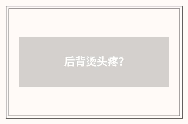 后背烫头疼？