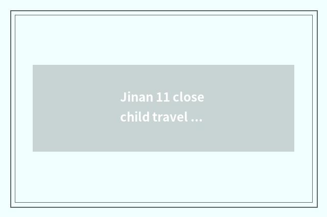 Jinan 11 close child travel strategy?