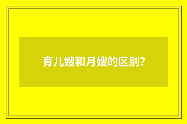 育儿嫂和月嫂的区别?