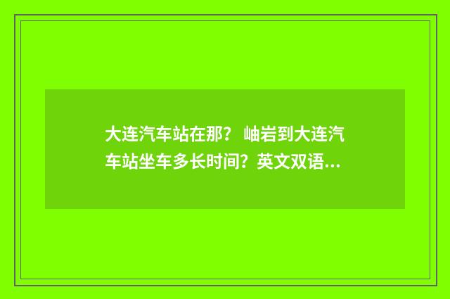 大连汽车站在那？ 岫岩到大连汽车站坐车多长时间？英文双语对照