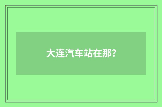 大连汽车站在那?