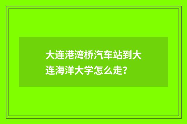 大连港湾桥汽车站到大连海洋大学怎么走?