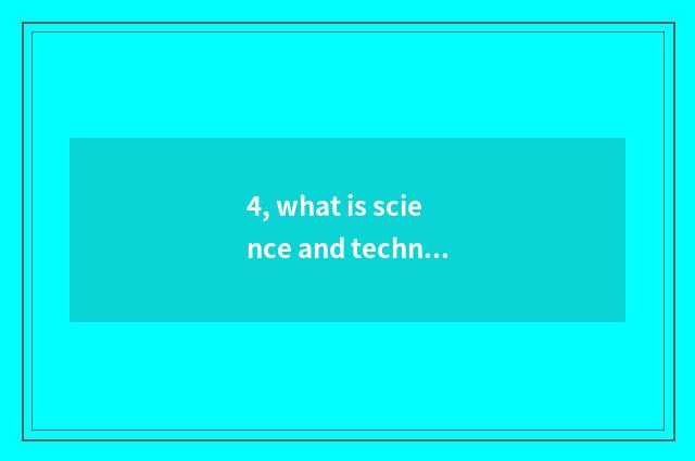 4, what is science and technology? What is science and technology?