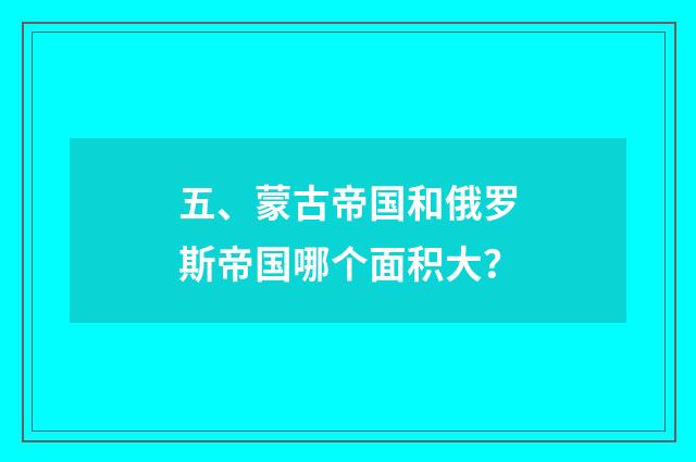 五、蒙古帝国和俄罗斯帝国哪个面积大?