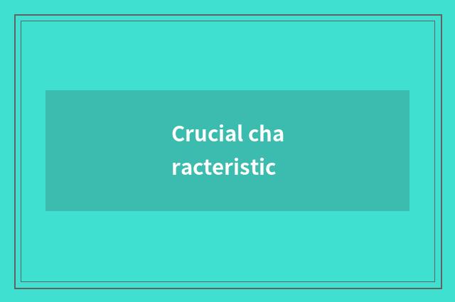 Crucial characteristic