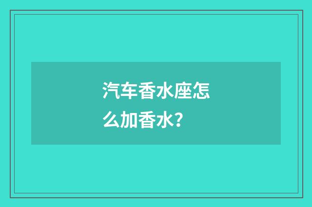 汽车香水座怎么加香水?