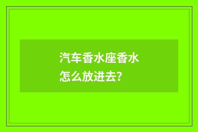 汽车香水座香水怎么放进去?