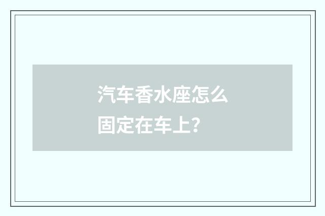汽车香水座怎么固定在车上？