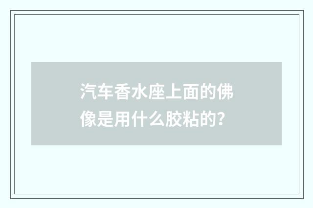 汽车香水座上面的佛像是用什么胶粘的?
