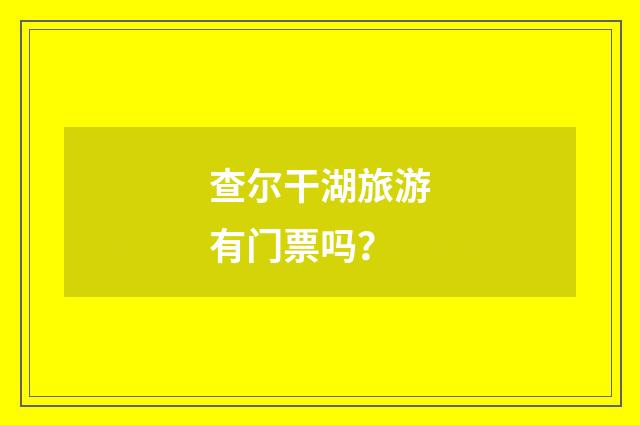 查尔干湖旅游有门票吗?
