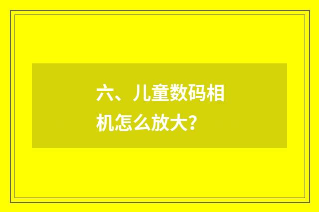 六、儿童数码相机怎么放大?