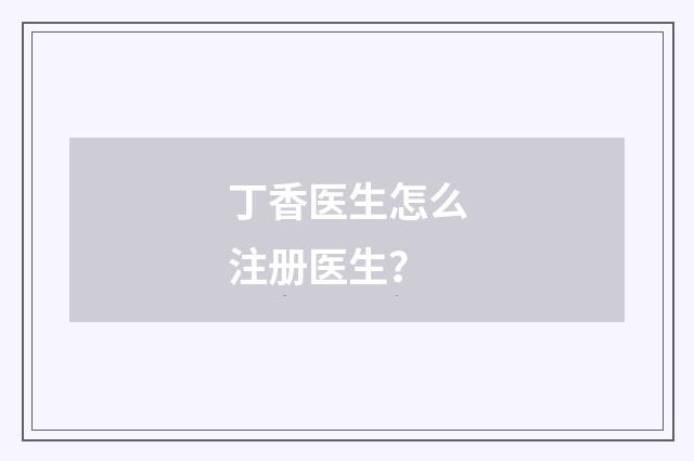 丁香医生怎么注册医生?