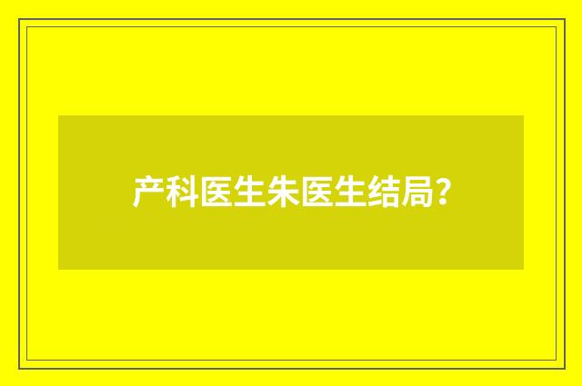 产科医生朱医生结局?