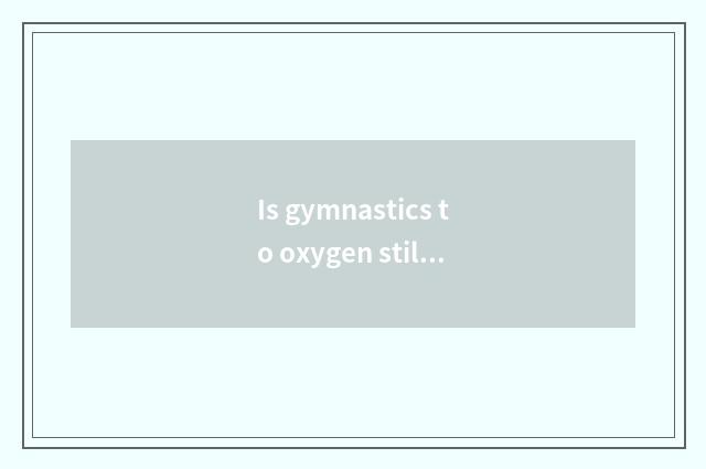 Is gymnastics to oxygen still does not have oxygen?