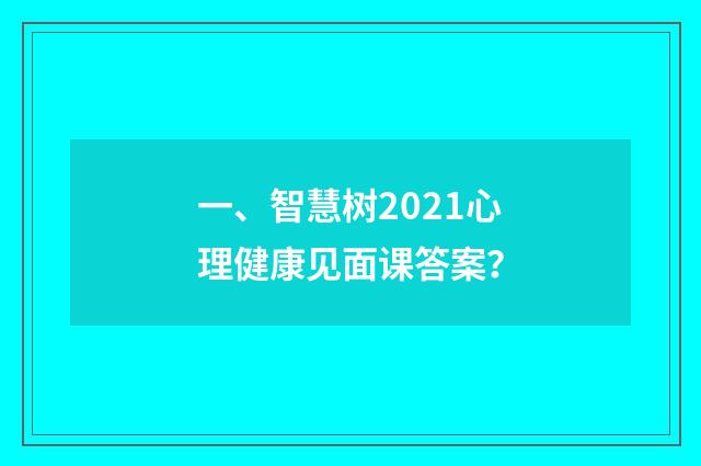一、智慧树2021心理健康见面课答案?