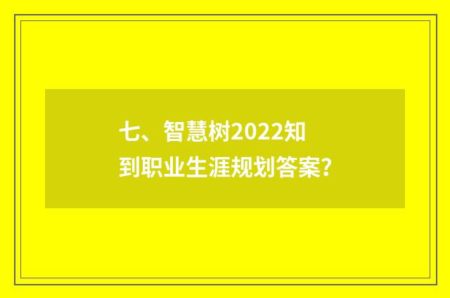七、智慧树2022知到职业生涯规划答案？
