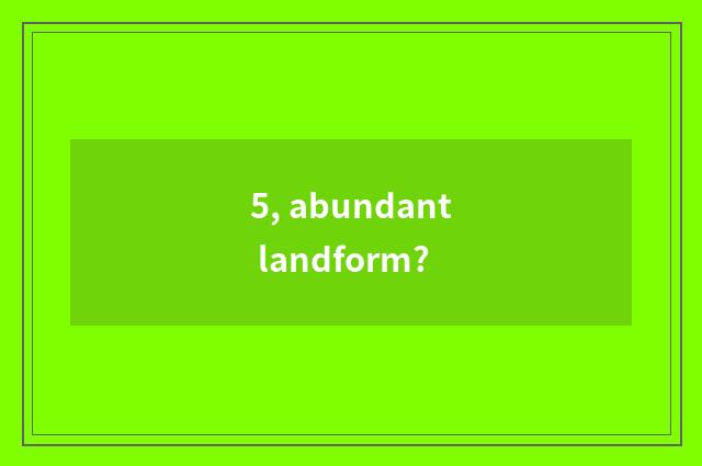 5, abundant landform?