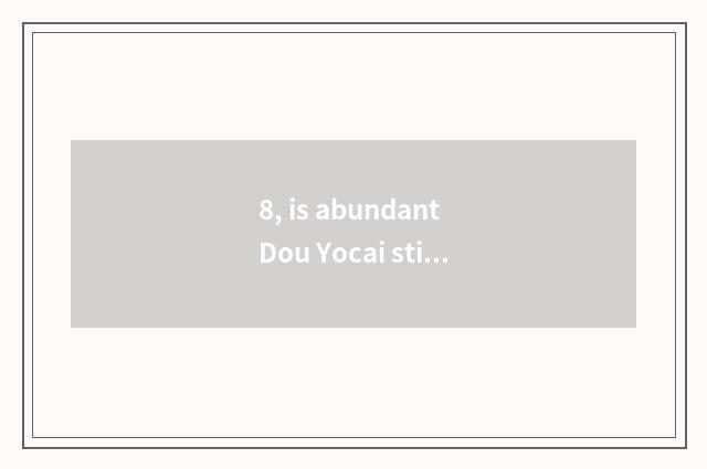 8, is abundant Dou Yocai still abundant very is Dou Rongzhi good?