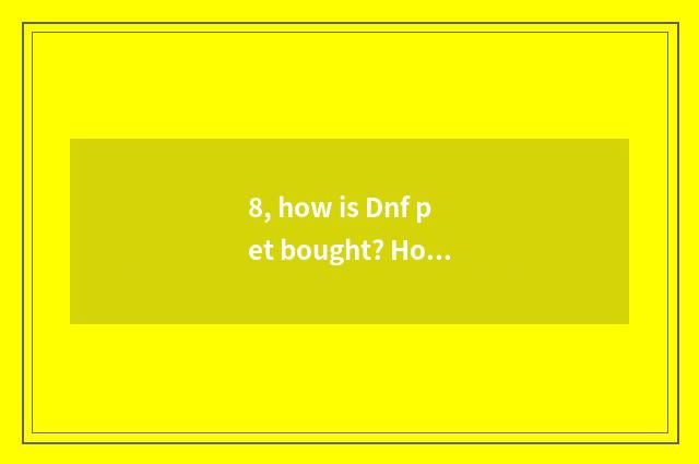 8, how is Dnf pet bought? How does Dnf pet trade how does pet egg trade?