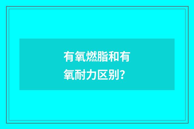 有氧燃脂和有氧耐力区别?