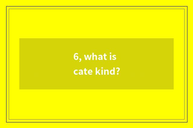 6, what is cate kind?